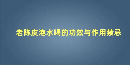 老陈皮泡水喝的功效与作用禁忌