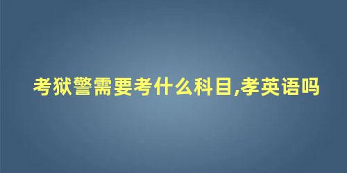 考狱警需要考什么科目,孝英语吗