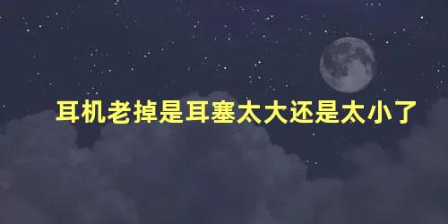 耳机老掉是耳塞太大还是太小了