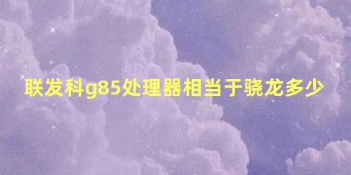 联发科g85处理器相当于骁龙多少