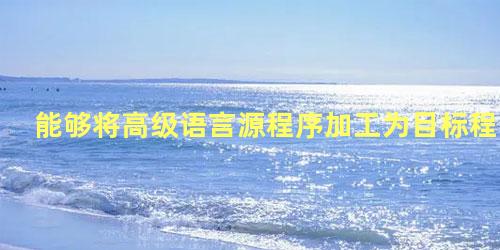 能够将高级语言源程序加工为目标程序的系统软件是()