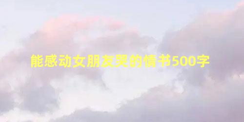 能感动女朋友哭的情书500字