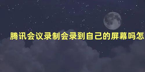 腾讯会议录制会录到自己的屏幕吗怎么设置