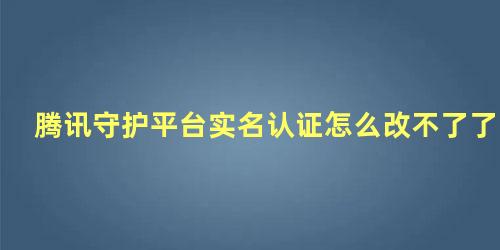 腾讯守护平台实名认证怎么改不了了