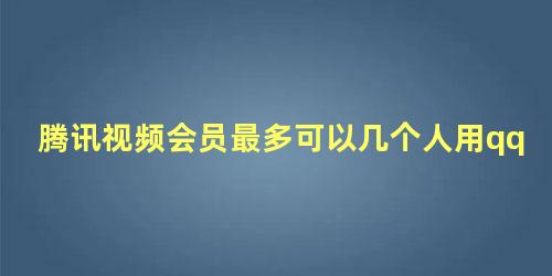 腾讯视频会员最多可以几个人用qq