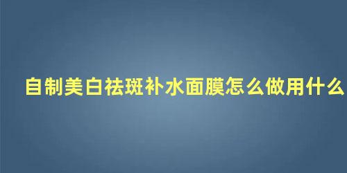 自制美白祛斑补水面膜怎么做用什么材料