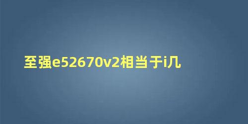 至强e52670v2相当于i几