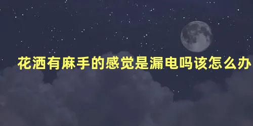 花洒有麻手的感觉是漏电吗该怎么办