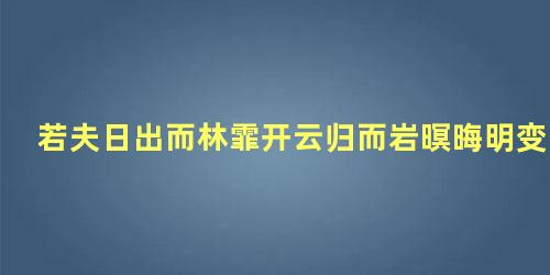 若夫日出而林霏开云归而岩暝晦明变化者山间之朝暮也