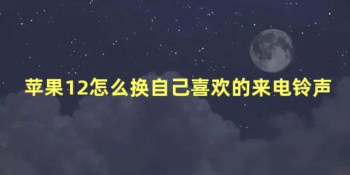 苹果12怎么换自己喜欢的来电铃声音乐