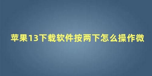 苹果13下载软件按两下怎么操作微信标签怎么删除