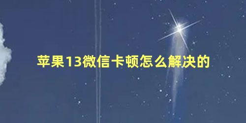 苹果13微信卡顿怎么解决的