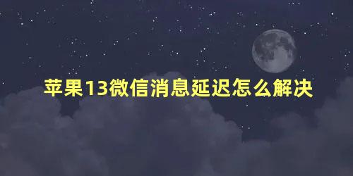 苹果13微信消息延迟怎么解决