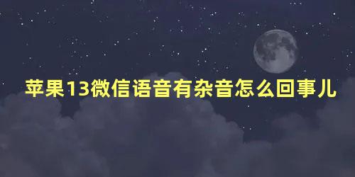 苹果13微信语音有杂音怎么回事儿