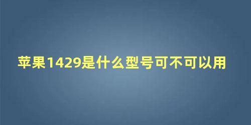 苹果1429是什么型号可不可以用电信