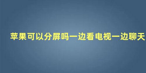 苹果可以分屏吗一边看电视一边聊天