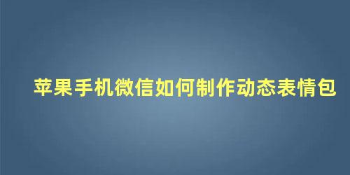 苹果手机微信如何制作动态表情包