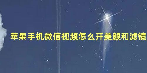 苹果手机微信视频怎么开美颜和滤镜为什么打不开