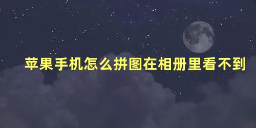 苹果手机怎么拼图在相册里看不到