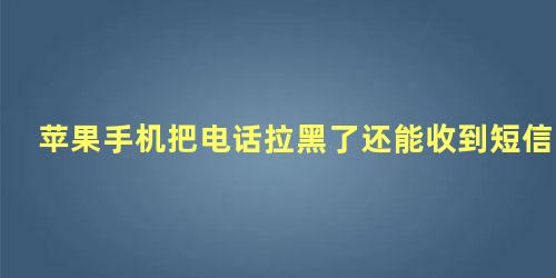 苹果手机把电话拉黑了还能收到短信吗