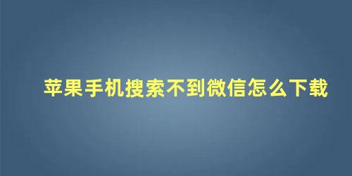 苹果手机搜索不到微信怎么下载