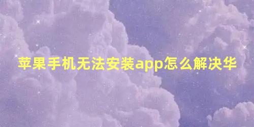 苹果手机无法安装app怎么解决华为