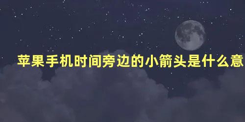 苹果手机时间旁边的小箭头是什么意思怎么关闭