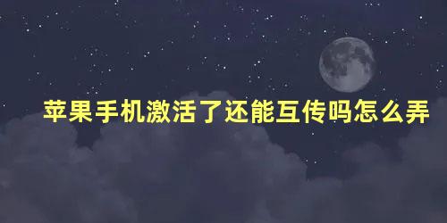 苹果手机激活了还能互传吗怎么弄