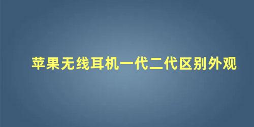 苹果无线耳机一代二代区别外观