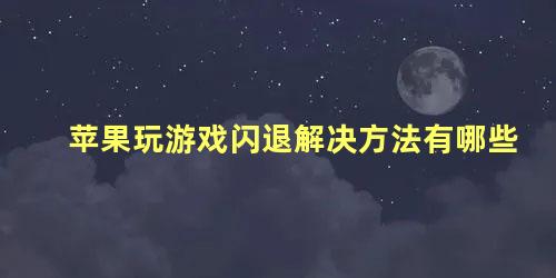 苹果玩游戏闪退解决方法有哪些