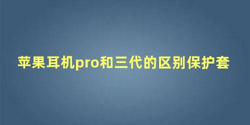 苹果耳机pro和三代的区别保护套