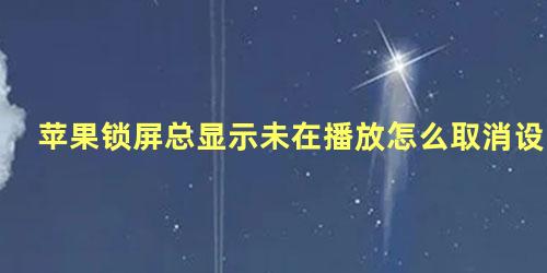 苹果锁屏总显示未在播放怎么取消设置