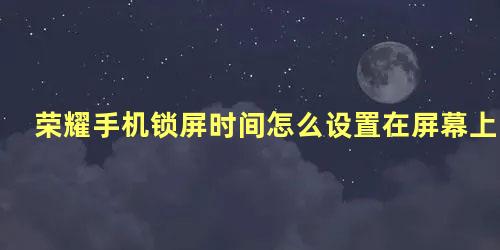 荣耀手机锁屏时间怎么设置在屏幕上方