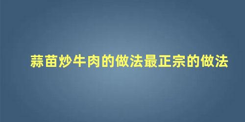 蒜苗炒牛肉的做法最正宗的做法