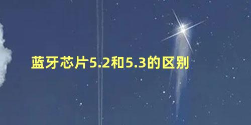 蓝牙芯片5.2和5.3的区别