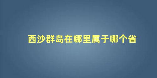 西沙群岛在哪里属于哪个省