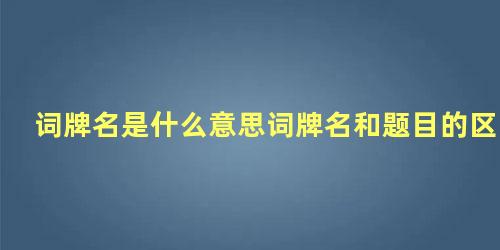 词牌名是什么意思词牌名和题目的区别