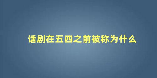 话剧在五四之前被称为什么