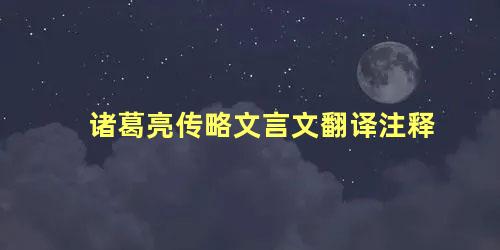 诸葛亮传略文言文翻译注释