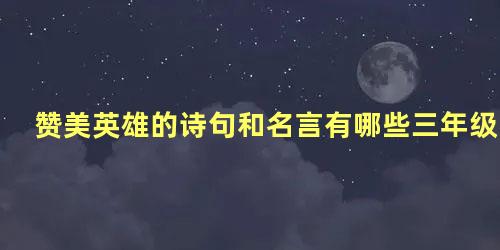 赞美英雄的诗句和名言有哪些三年级