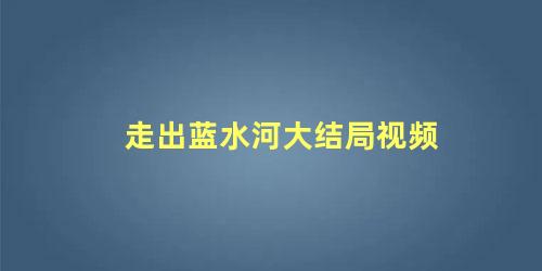 走出蓝水河大结局视频