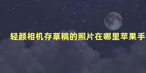 轻颜相机存草稿的照片在哪里苹果手机