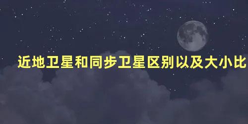 近地卫星和同步卫星区别以及大小比较