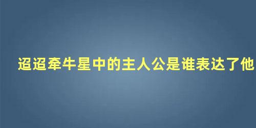 迢迢牵牛星中的主人公是谁表达了他怎样的一种情感