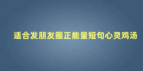 适合发朋友圈正能量短句心灵鸡汤