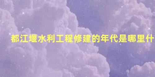 都江堰水利工程修建的年代是哪里什么时候李冰