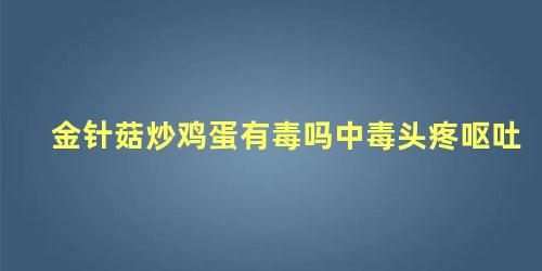 金针菇炒鸡蛋有毒吗中毒头疼呕吐