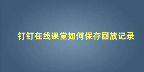 钉钉在线课堂如何保存回放记录