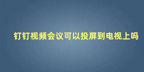 钉钉视频会议可以投屏到电视上吗