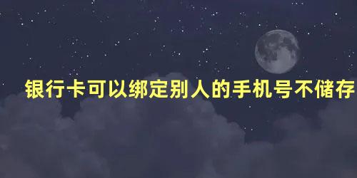 银行卡可以绑定别人的手机号不储存